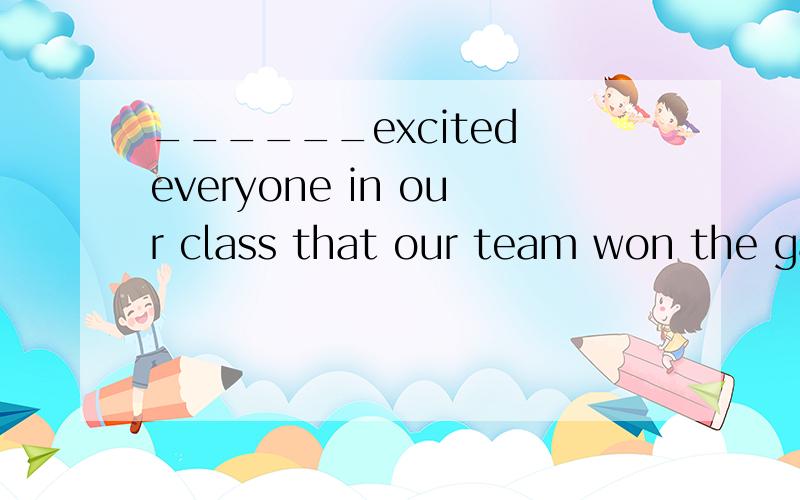 ______excited everyone in our class that our team won the game.A.Word B.The word C.Words D.The words