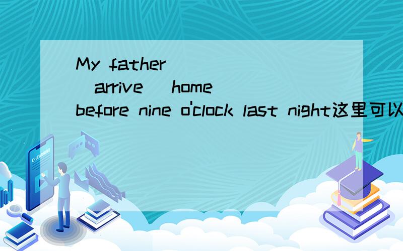 My father ____(arrive) home before nine o'clock last night这里可以填非延续性动词吗?还是说只能填延续性动词?