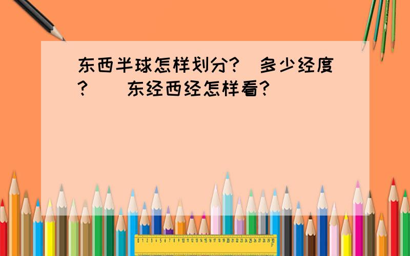 东西半球怎样划分?(多少经度?)（东经西经怎样看?）