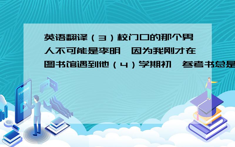 英语翻译（3）校门口的那个男人不可能是李明,因为我刚才在图书馆遇到他（4）学期初,参考书总是卖得很好（5）对不起,今晚的演出票已经售完（6）参加完会议后,他们继续讨论家族事业