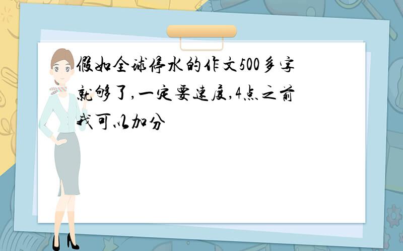 假如全球停水的作文500多字就够了,一定要速度,4点之前我可以加分