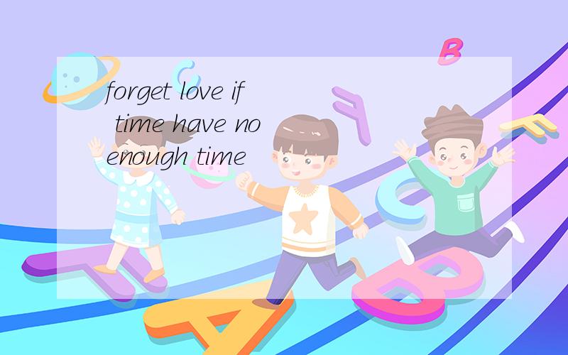 forget love if time have no enough time