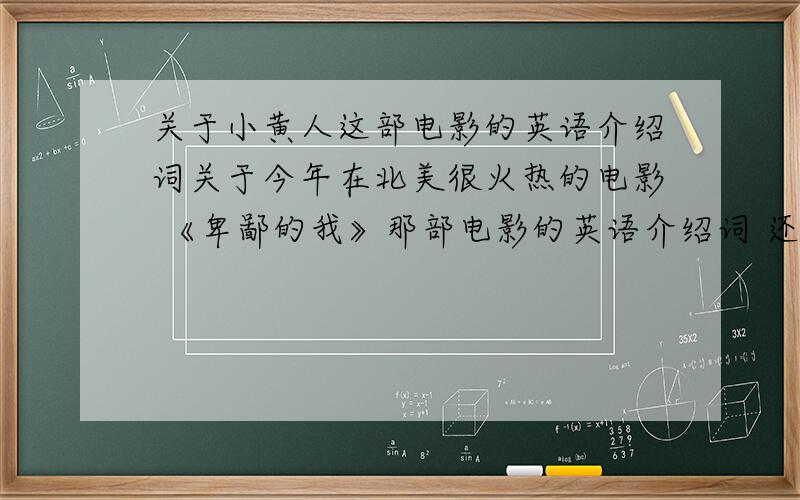 关于小黄人这部电影的英语介绍词关于今年在北美很火热的电影 《卑鄙的我》那部电影的英语介绍词 还有再给一份关于小黄人的介绍 还有那部电影的主旨大意是想说明些什么 都用英语表述