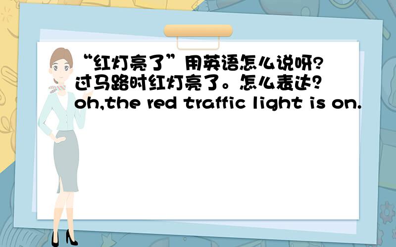 “红灯亮了”用英语怎么说呀?过马路时红灯亮了。怎么表达？oh,the red traffic light is on.