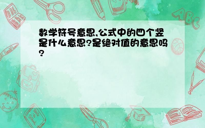 数学符号意思,公式中的四个竖是什么意思?是绝对值的意思吗?