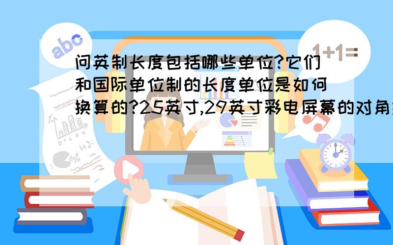 问英制长度包括哪些单位?它们和国际单位制的长度单位是如何换算的?25英寸,29英寸彩电屏幕的对角线是多少厘米?