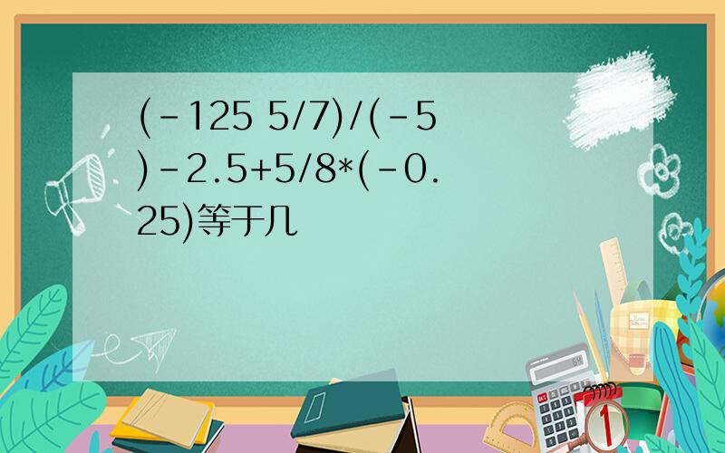 (-125 5/7)/(-5)-2.5+5/8*(-0.25)等于几