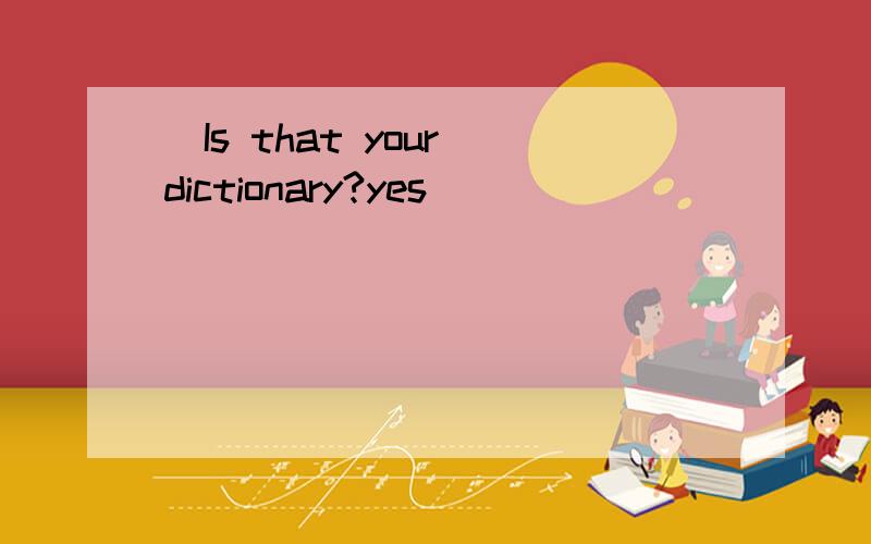 _Is that your dictionary?yes _________