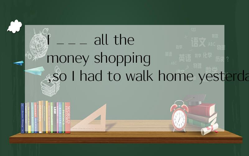 I ___ all the money shopping,so I had to walk home yesterday.A.to away B.run out of C.toI ___ all the money shopping,so I had to walk home yesterday.A.to away B.run out of C.to off D.got out of 选B的话,没过去式,你说选哪个?