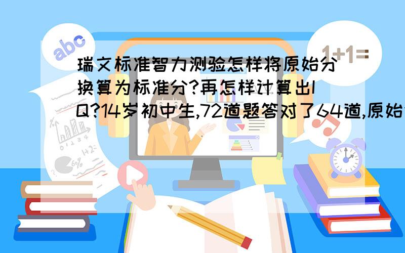 瑞文标准智力测验怎样将原始分换算为标准分?再怎样计算出IQ?14岁初中生,72道题答对了64道,原始分应该是64吧,我不清楚怎样换算为百分等级和相应百分点,是65道