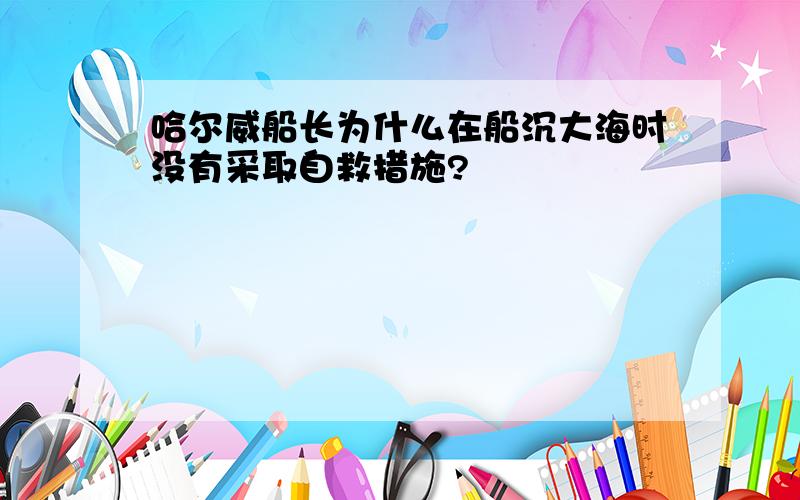 哈尔威船长为什么在船沉大海时没有采取自救措施?