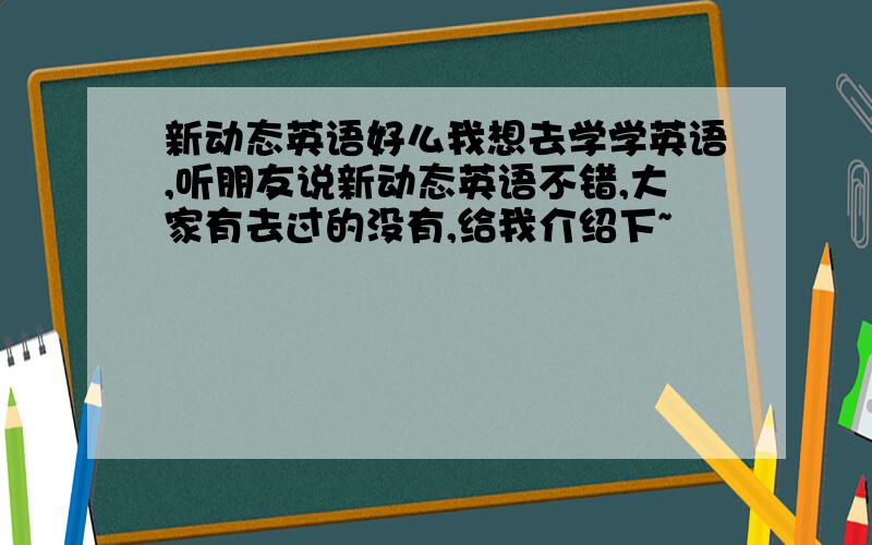 新动态英语好么我想去学学英语,听朋友说新动态英语不错,大家有去过的没有,给我介绍下~