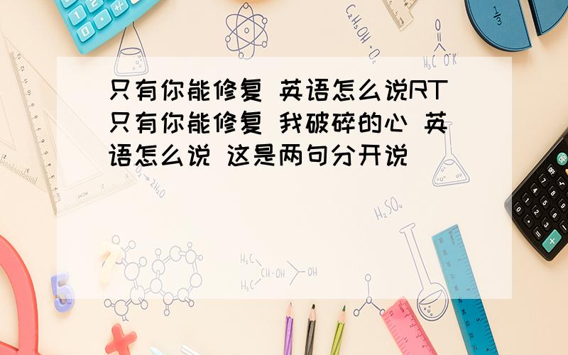 只有你能修复 英语怎么说RT只有你能修复 我破碎的心 英语怎么说 这是两句分开说