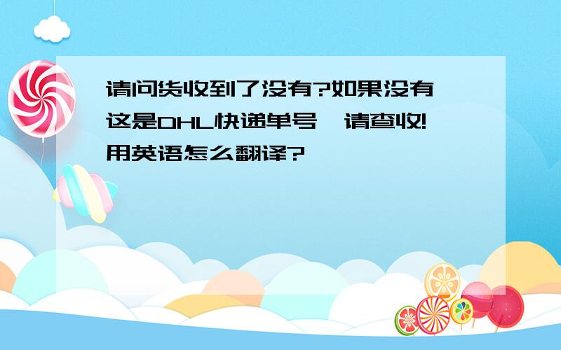 请问货收到了没有?如果没有,这是DHL快递单号,请查收!用英语怎么翻译?