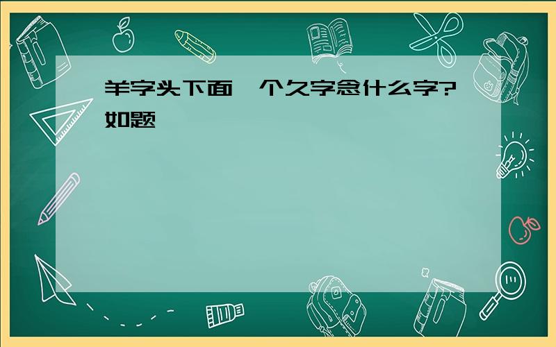 羊字头下面一个久字念什么字?如题