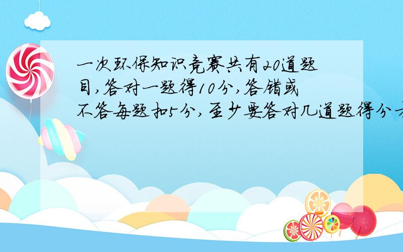 一次环保知识竞赛共有20道题目,答对一题得10分,答错或不答每题扣5分,至少要答对几道题得分才不少於80分?