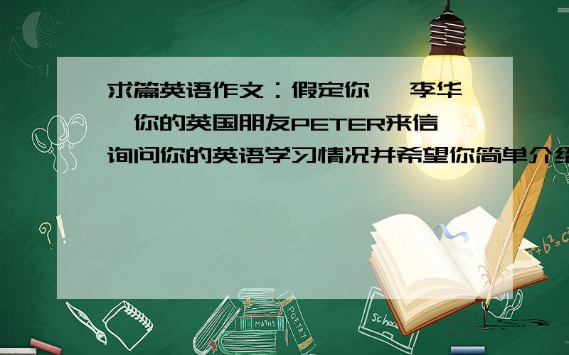 求篇英语作文：假定你一 李华,你的英国朋友PETER来信询问你的英语学习情况并希望你简单介绍自己家乡请 你跟具下列要点写回信：1.我学英语已经6年了,在老师和同学们的帮助下取得了一些