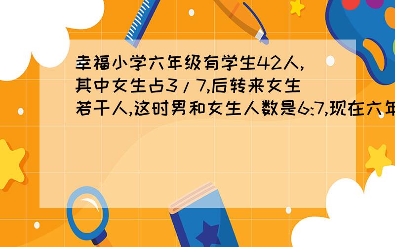 幸福小学六年级有学生42人,其中女生占3/7,后转来女生若干人,这时男和女生人数是6:7,现在六年级有学生多少