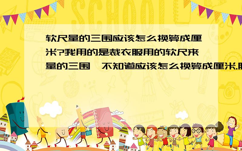 软尺量的三围应该怎么换算成厘米?我用的是裁衣服用的软尺来量的三围,不知道应该怎么换算成厘米.胸围24腰围23臀围27