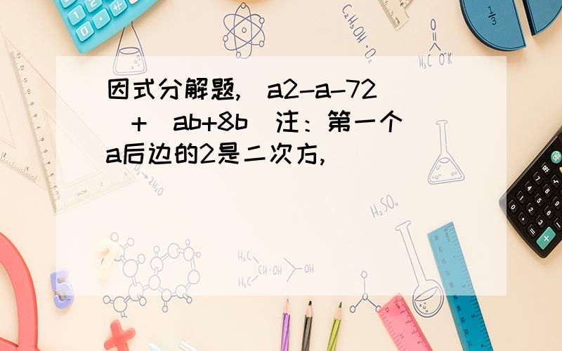 因式分解题,（a2-a-72）+（ab+8b）注：第一个a后边的2是二次方,