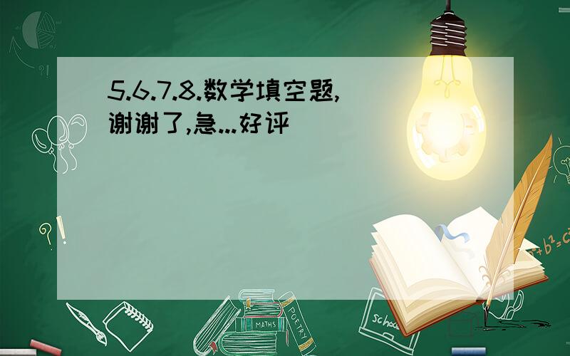 5.6.7.8.数学填空题,谢谢了,急...好评