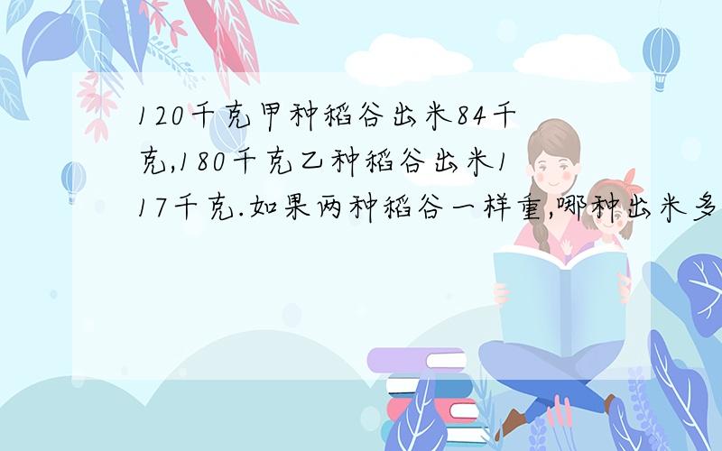 120千克甲种稻谷出米84千克,180千克乙种稻谷出米117千克.如果两种稻谷一样重,哪种出米多一些?（要有算式哦）