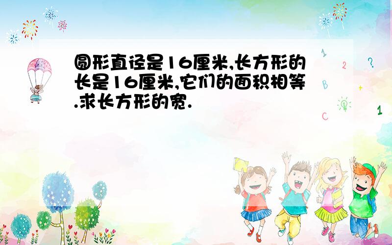 圆形直径是16厘米,长方形的长是16厘米,它们的面积相等.求长方形的宽.