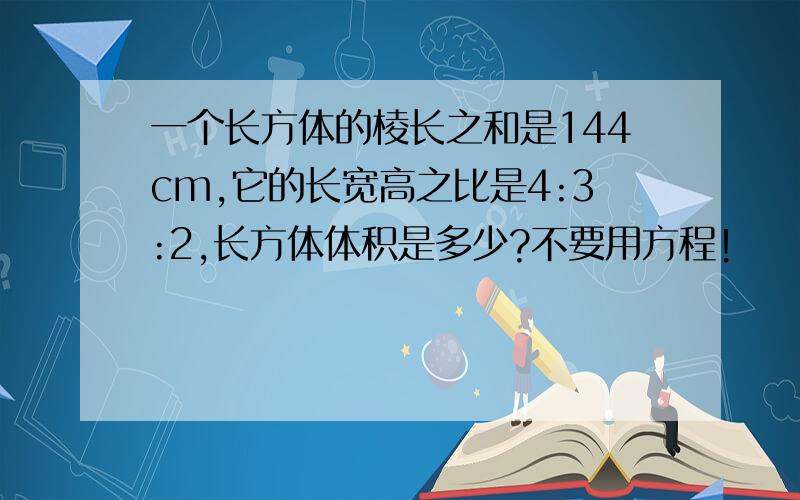 一个长方体的棱长之和是144cm,它的长宽高之比是4:3:2,长方体体积是多少?不要用方程！