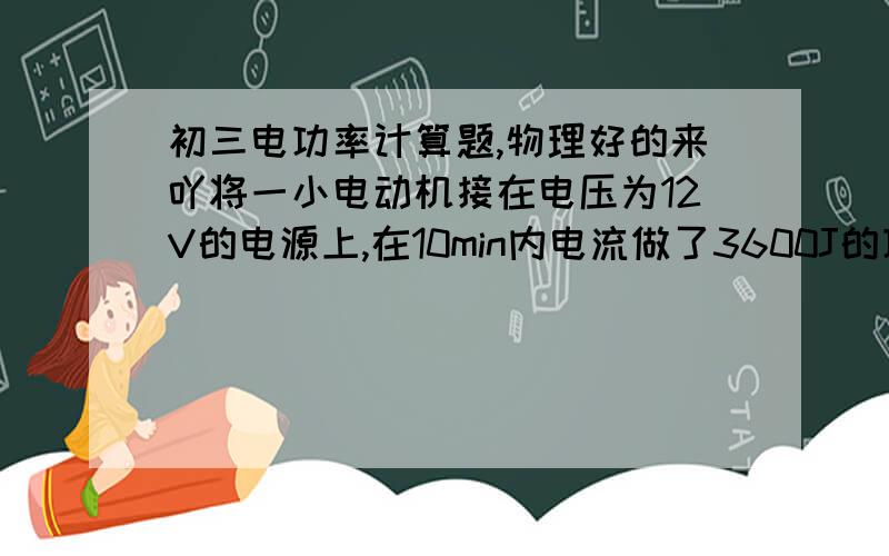 初三电功率计算题,物理好的来吖将一小电动机接在电压为12V的电源上,在10min内电流做了3600J的功,求通过电动机的电流