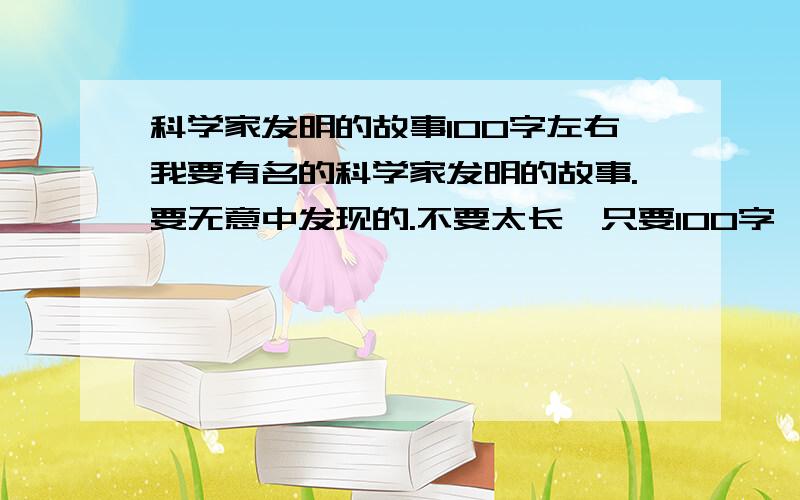 科学家发明的故事100字左右我要有名的科学家发明的故事.要无意中发现的.不要太长,只要100字