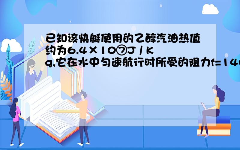 已知该快艇使用的乙醇汽油热值约为6.4×10⑦J / Kg,它在水中匀速航行时所受的阻力f=1400N,若发动机的效率为25%,则该快艇46km耗油多少kg?