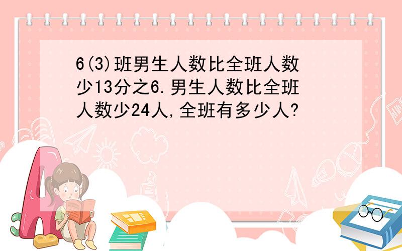 6(3)班男生人数比全班人数少13分之6.男生人数比全班人数少24人,全班有多少人?