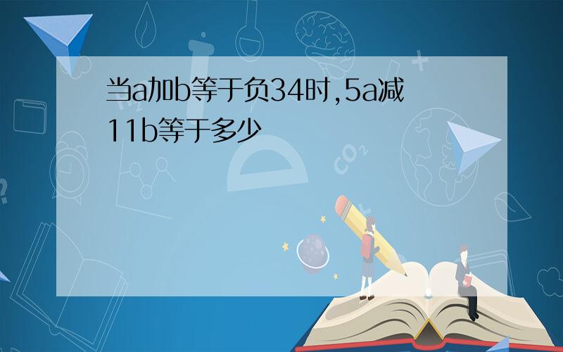 当a加b等于负34时,5a减11b等于多少