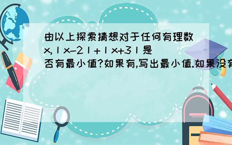 由以上探索猜想对于任何有理数x,丨x-2丨+丨x+3丨是否有最小值?如果有,写出最小值.如果没有,说明理由.）