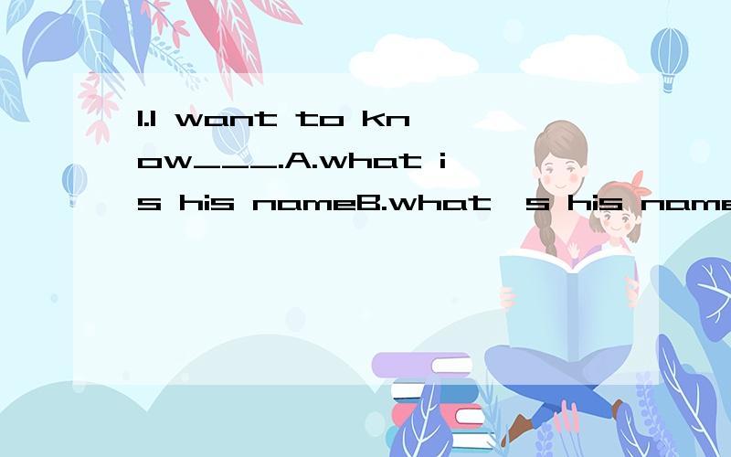1.I want to know___.A.what is his nameB.what's his nameC.that his name is D.what his name is2.He asked me__with me.A.what the matter isB.what was the matterC.what the matter wasD..what the matter was请问为什么1选D,2选B呢,这2个题有什么