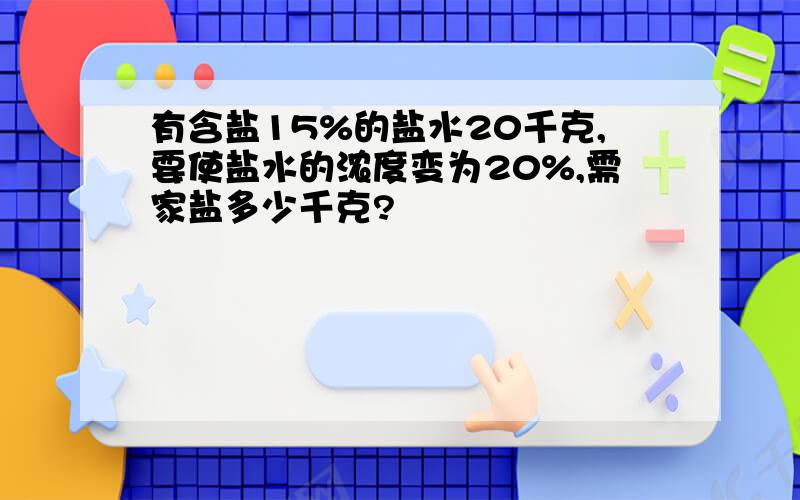 有含盐15%的盐水20千克,要使盐水的浓度变为20%,需家盐多少千克?