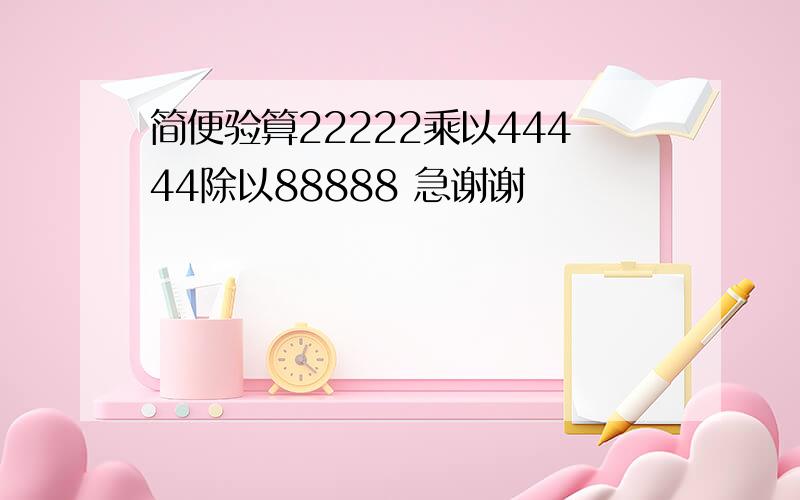 简便验算22222乘以44444除以88888 急谢谢