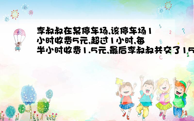 李叔叔在某停车场,该停车场1小时收费5元,超过1小时,每半小时收费1.5元,最后李叔叔共交了15.5元他停了几小时