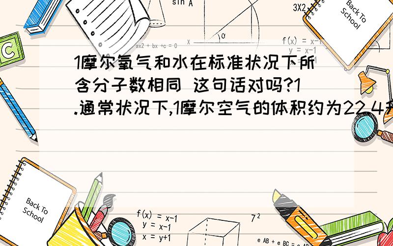 1摩尔氧气和水在标准状况下所含分子数相同 这句话对吗?1.通常状况下,1摩尔空气的体积约为22.4升2.1摩尔氧气和水在标准状况下所含分子数相同3.在标准状况下,22.4升的任何气体都约含有 6.02×