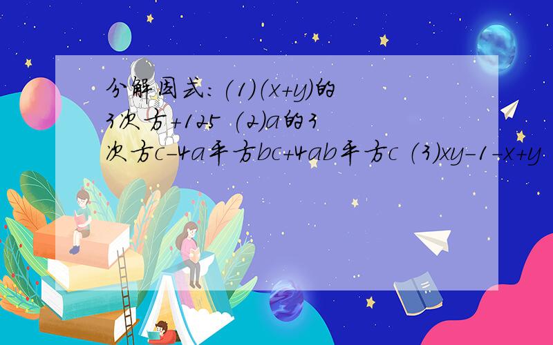 分解因式：(1)（x+y）的3次方+125 (2)a的3次方c-4a平方bc+4ab平方c （3）xy-1-x+y