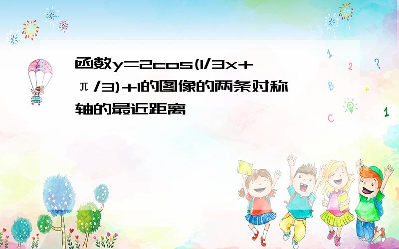 函数y=2cos(1/3x+π/3)+1的图像的两条对称轴的最近距离