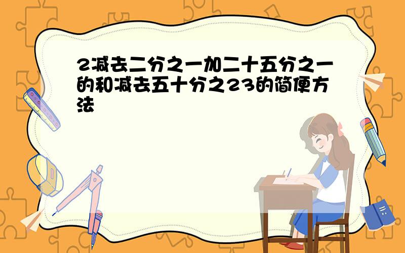 2减去二分之一加二十五分之一的和减去五十分之23的简便方法