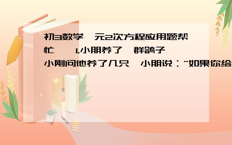 初3数学一元2次方程应用题帮忙``1.小朋养了一群鸽子,小刚问他养了几只,小朋说：“如果你给我一只鸽子,那鸽子总数的平方恰是鸽子总数的9倍.”你知道小明现有多少只鸽子吗?2.一个两位数