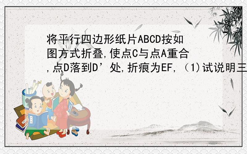 将平行四边形纸片ABCD按如图方式折叠,使点C与点A重合,点D落到D’处,折痕为EF,（1)试说明三角形ABE全等 ②连接CF,判断四边形AECF是甚么特殊四边形,证明