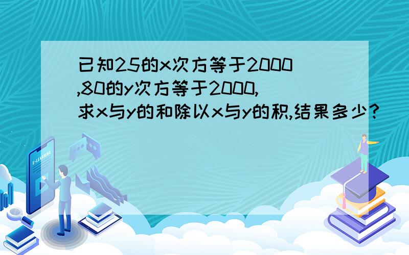 已知25的x次方等于2000,80的y次方等于2000,求x与y的和除以x与y的积,结果多少?