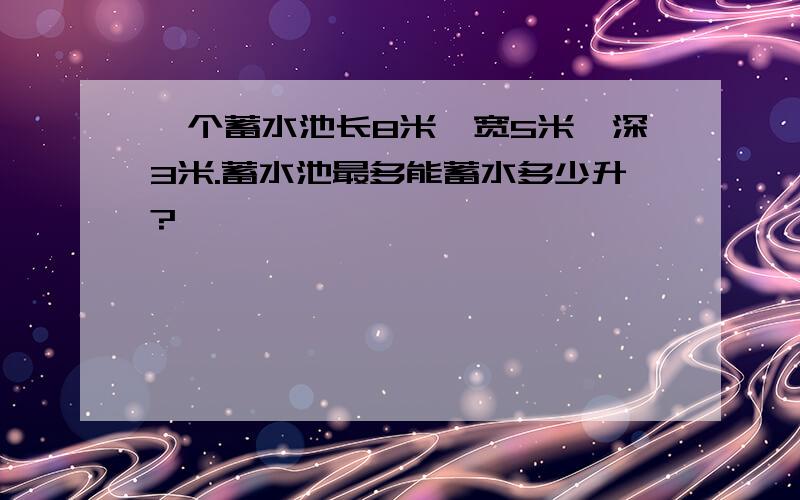 一个蓄水池长8米,宽5米,深3米.蓄水池最多能蓄水多少升?