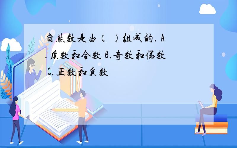 自然数是由（ ）组成的. A.质数和合数 B.奇数和偶数 C.正数和负数