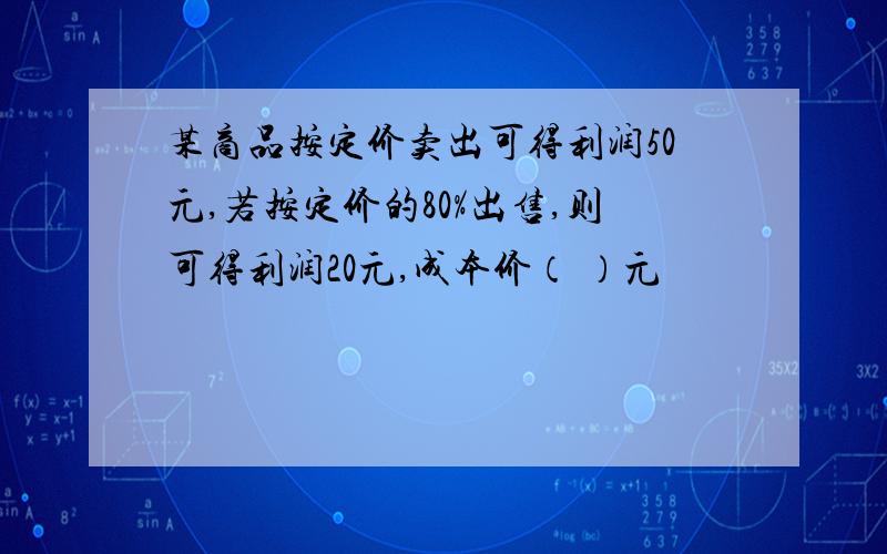 某商品按定价卖出可得利润50元,若按定价的80%出售,则可得利润20元,成本价（ ）元