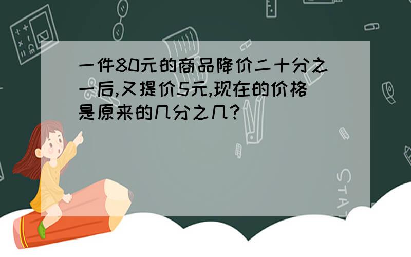 一件80元的商品降价二十分之一后,又提价5元,现在的价格是原来的几分之几?