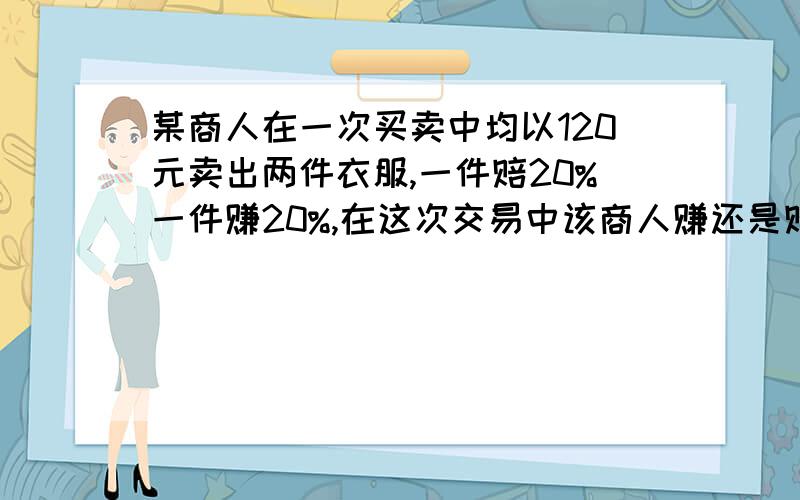 某商人在一次买卖中均以120元卖出两件衣服,一件赔20%一件赚20%,在这次交易中该商人赚还是赔?